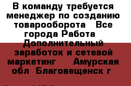 В команду требуется менеджер по созданию товарооборота - Все города Работа » Дополнительный заработок и сетевой маркетинг   . Амурская обл.,Благовещенск г.